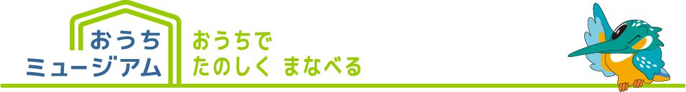 おうちミュージアム おうちでたのしくまなべる